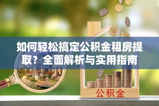 黑水如何轻松搞定公积金租房提取？全面解析与实用指南