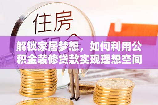 黑水解锁家居梦想，如何利用公积金装修贷款实现理想空间
