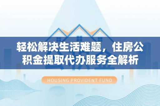 黑水轻松解决生活难题，住房公积金提取代办服务全解析