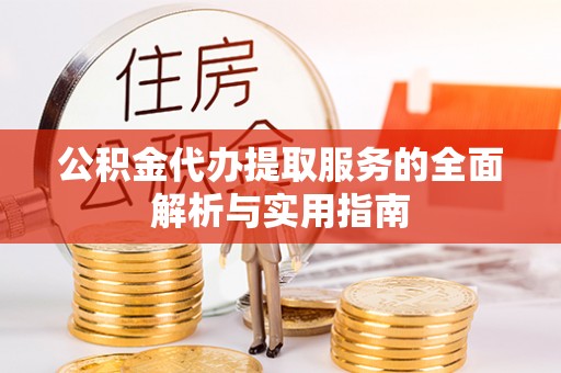 横县公积金代办提取服务的全面解析与实用指南