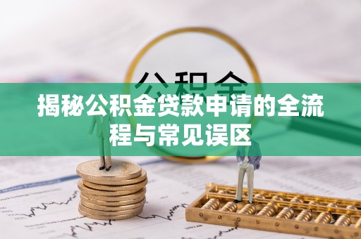 横县揭秘公积金贷款申请的全流程与常见误区