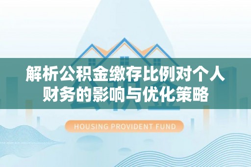 横县解析公积金缴存比例对个人财务的影响与优化策略