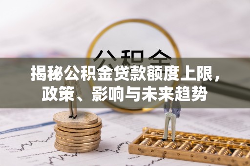 横县揭秘公积金贷款额度上限，政策、影响与未来趋势