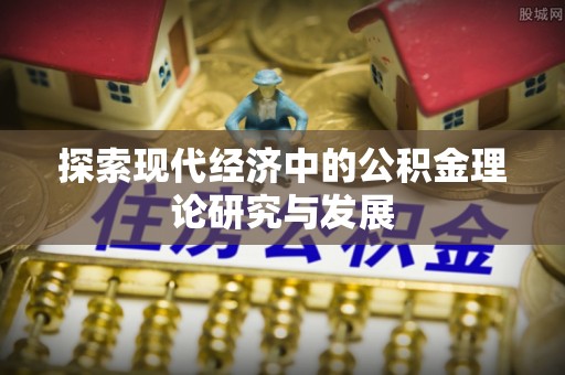 南城探索现代经济中的公积金理论研究与发展