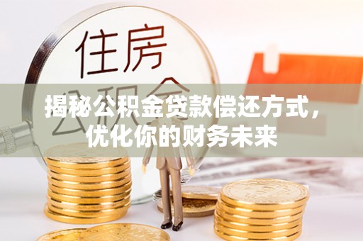 芷江揭秘公积金贷款偿还方式，优化你的财务未来