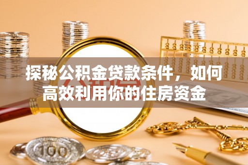 崇义探秘公积金贷款条件，如何高效利用你的住房资金