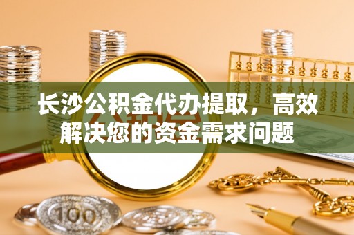 玉井长沙公积金代办提取，高效解决您的资金需求问题