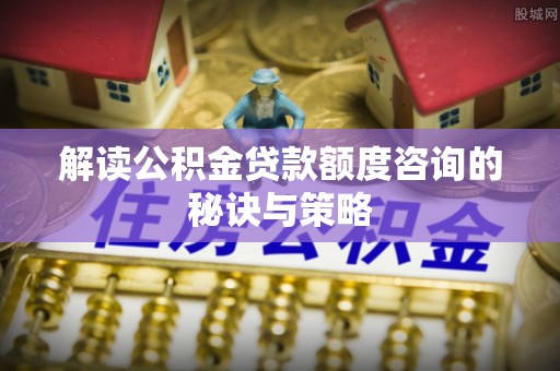 白水解读公积金贷款额度咨询的秘诀与策略