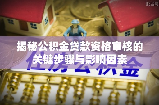 石台揭秘公积金贷款资格审核的关键步骤与影响因素