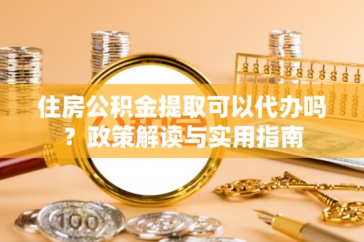 镜铁住房公积金提取可以代办吗？政策解读与实用指南