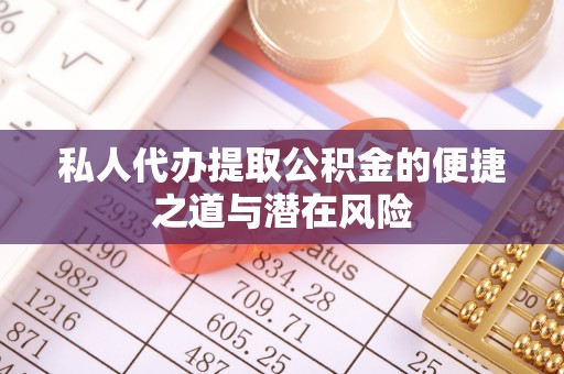 涪城私人代办提取公积金的便捷之道与潜在风险