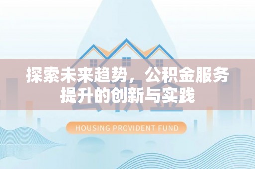 涪城探索未来趋势，公积金服务提升的创新与实践