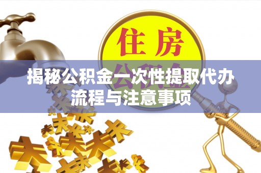南明揭秘公积金一次性提取代办流程与注意事项