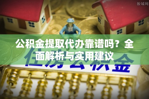 上街公积金提取代办靠谱吗？全面解析与实用建议