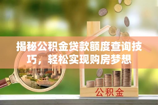 怒江揭秘公积金贷款额度查询技巧，轻松实现购房梦想