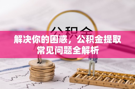 龙井解决你的困惑，公积金提取常见问题全解析