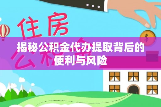 龙井揭秘公积金代办提取背后的便利与风险