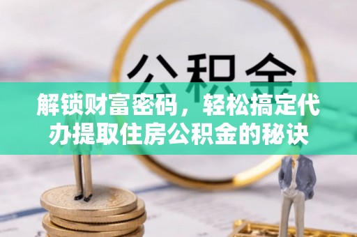 广安解锁财富密码，轻松搞定代办提取住房公积金的秘诀