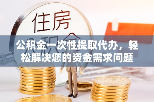 金州新区公积金一次性提取代办，轻松解决您的资金需求问题