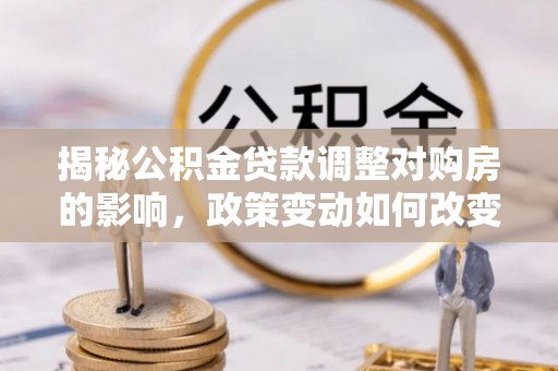 贵阳揭秘公积金贷款调整对购房的影响，政策变动如何改变你的买房计划