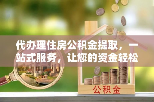 万源代办理住房公积金提取，一站式服务，让您的资金轻松到账
