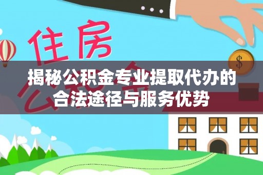 文峰揭秘公积金专业提取代办的合法途径与服务优势