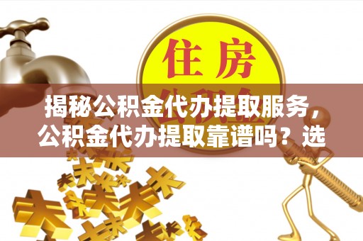 涉县揭秘公积金代办提取服务，公积金代办提取靠谱吗？选择前你需要知道这些！