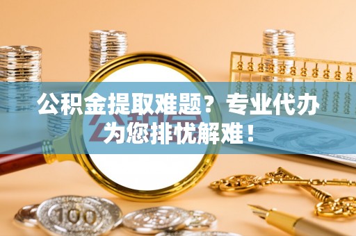 沙雅公积金提取难题？专业代办为您排忧解难！