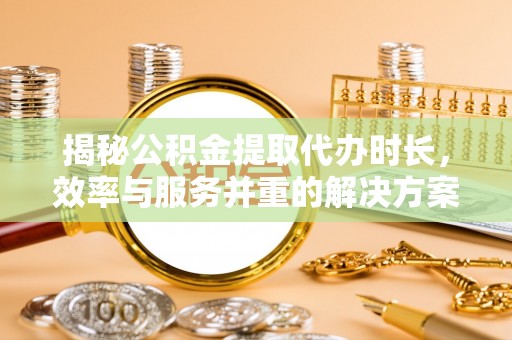 陇西揭秘公积金提取代办时长，效率与服务并重的解决方案