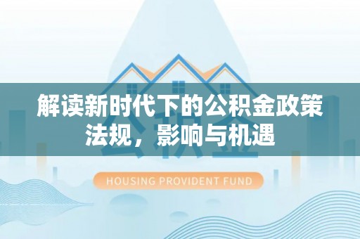 前进解读新时代下的公积金政策法规，影响与机遇