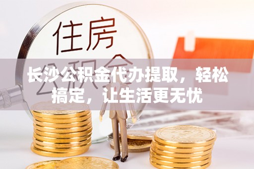 罗山长沙公积金代办提取，轻松搞定，让生活更无忧