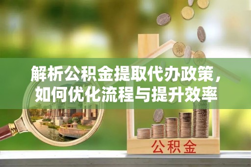 东乌旗解析公积金提取代办政策，如何优化流程与提升效率