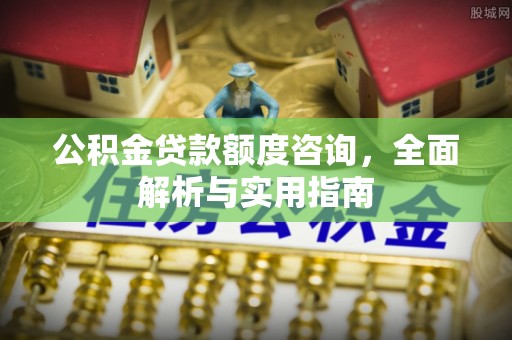 东乌旗公积金贷款额度咨询，全面解析与实用指南