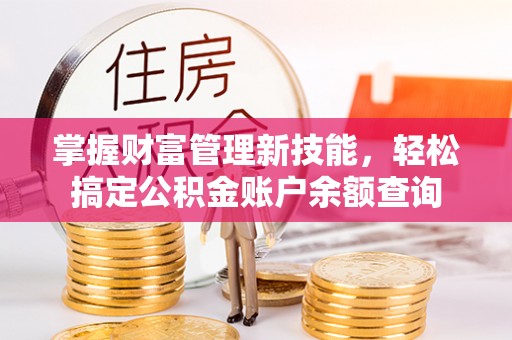 锡林郭勒掌握财富管理新技能，轻松搞定公积金账户余额查询