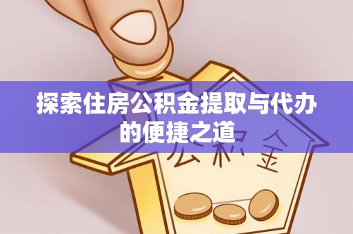 巧家探索住房公积金提取与代办的便捷之道