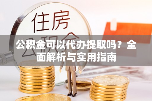 长岛公积金可以代办提取吗？全面解析与实用指南