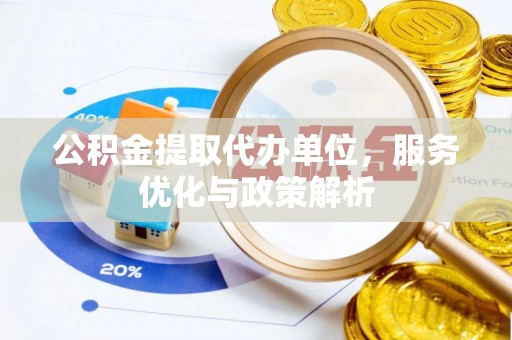 巧家公积金提取代办单位，服务优化与政策解析