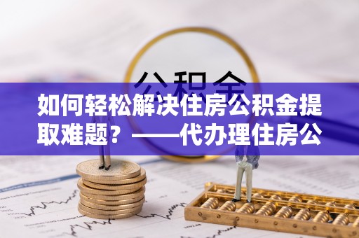 春日如何轻松解决住房公积金提取难题？——代办理住房公积金提取服务解析