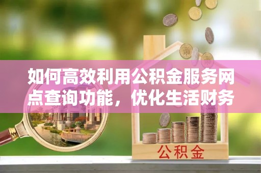 宕昌如何高效利用公积金服务网点查询功能，优化生活财务管理