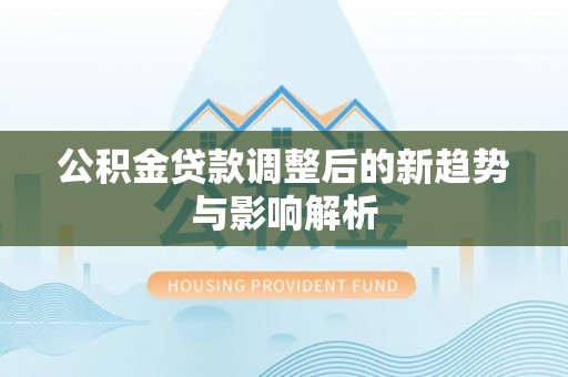 门源公积金贷款调整后的新趋势与影响解析