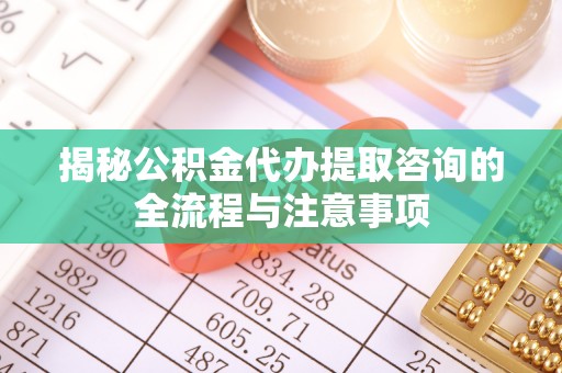 鹤城揭秘公积金代办提取咨询的全流程与注意事项