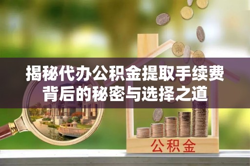 晋中揭秘代办公积金提取手续费背后的秘密与选择之道