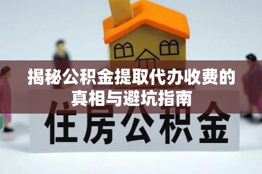 墨脱揭秘公积金提取代办收费的真相与避坑指南