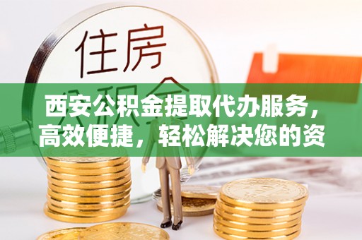 青铜峡西安公积金提取代办服务，高效便捷，轻松解决您的资金需求
