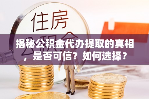 文安揭秘公积金代办提取的真相，是否可信？如何选择？