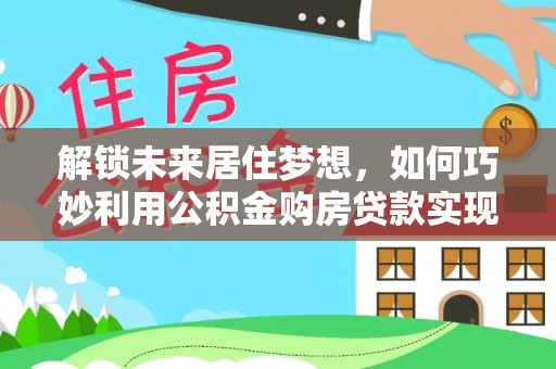 合作解锁未来居住梦想，如何巧妙利用公积金购房贷款实现房产投资