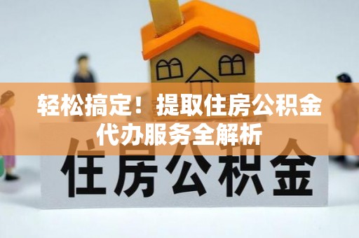 林西轻松搞定！提取住房公积金代办服务全解析