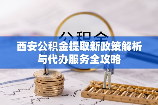 前锋西安公积金提取新政策解析与代办服务全攻略
