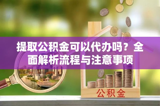 永新提取公积金可以代办吗？全面解析流程与注意事项