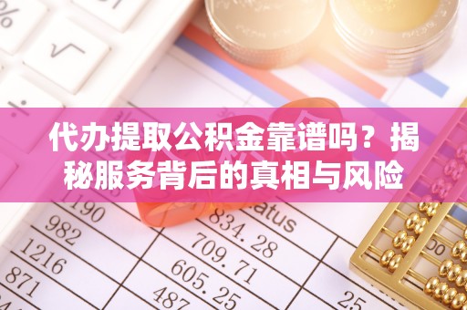 官渡代办提取公积金靠谱吗？揭秘服务背后的真相与风险